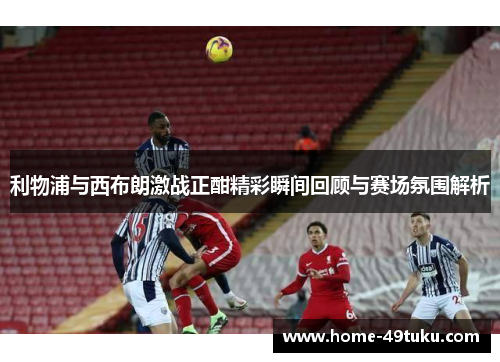 利物浦与西布朗激战正酣精彩瞬间回顾与赛场氛围解析