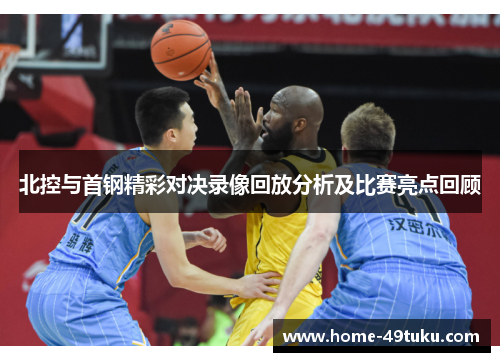 北控与首钢精彩对决录像回放分析及比赛亮点回顾