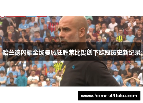 哈兰德闪耀全场曼城狂胜莱比锡创下欧冠历史新纪录