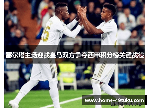 塞尔塔主场迎战皇马双方争夺西甲积分榜关键战役
