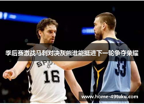 季后赛激战马刺对决灰熊谁能挺进下一轮争夺荣耀