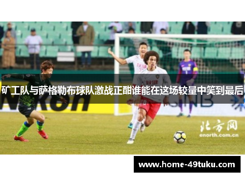 矿工队与萨格勒布球队激战正酣谁能在这场较量中笑到最后