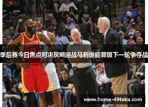 季后赛今日焦点对决灰熊迎战马刺谁能晋级下一轮争夺战